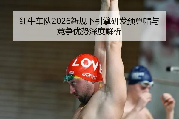 红牛车队2026新规下引擎研发预算帽与竞争优势深度解析