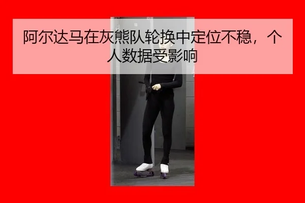 阿尔达马在灰熊队轮换中定位不稳，个人数据受影响