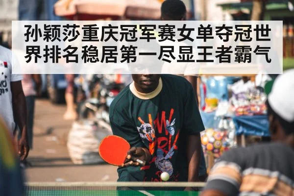 孙颖莎重庆冠军赛女单夺冠世界排名稳居第一尽显王者霸气