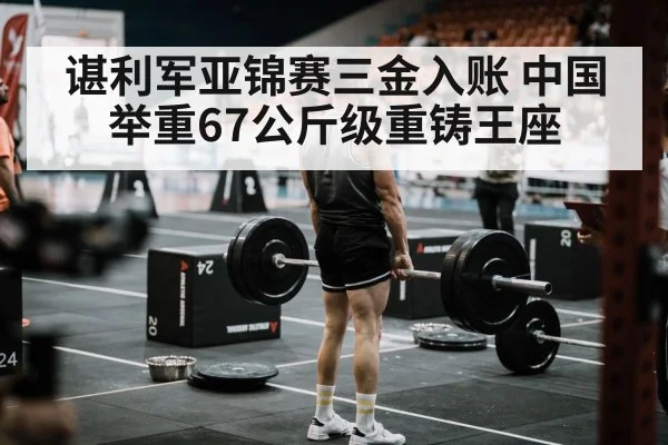 谌利军亚锦赛三金入账 中国举重67公斤级重铸王座