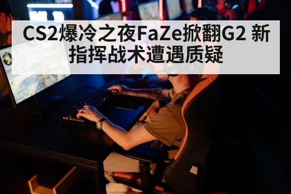 CS2爆冷之夜FaZe掀翻G2 新指挥战术遭遇质疑
