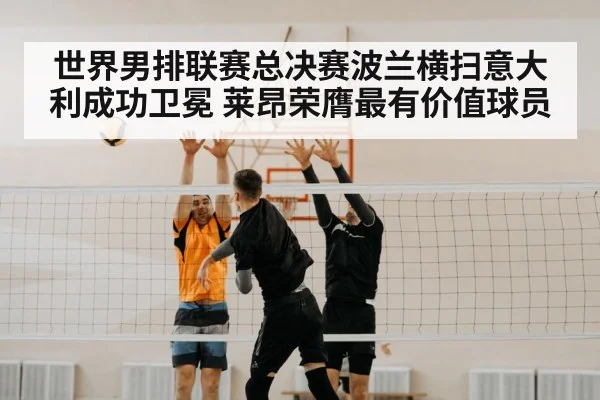 世界男排联赛总决赛波兰横扫意大利成功卫冕 莱昂荣膺最有价值球员