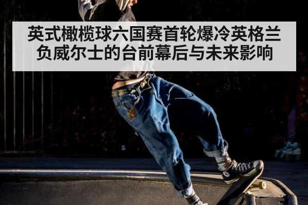 英式橄榄球六国赛首轮爆冷英格兰负威尔士的台前幕后与未来影响