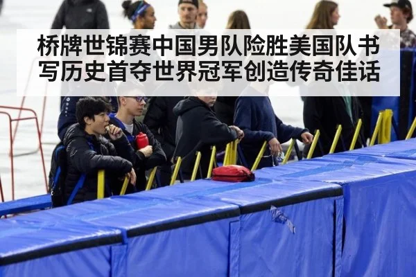 桥牌世锦赛中国男队险胜美国队书写历史首夺世界冠军创造传奇佳话