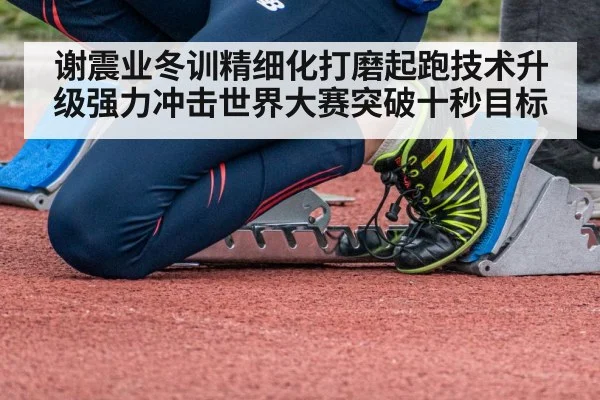 谢震业冬训精细化打磨起跑技术升级强力冲击世界大赛突破十秒目标