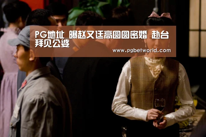 PG地址_曝赵又廷高圆圆密婚 赴台拜见公婆