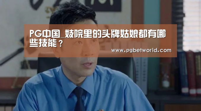 PG中国_妓院里的头牌姑娘都有哪些技能？